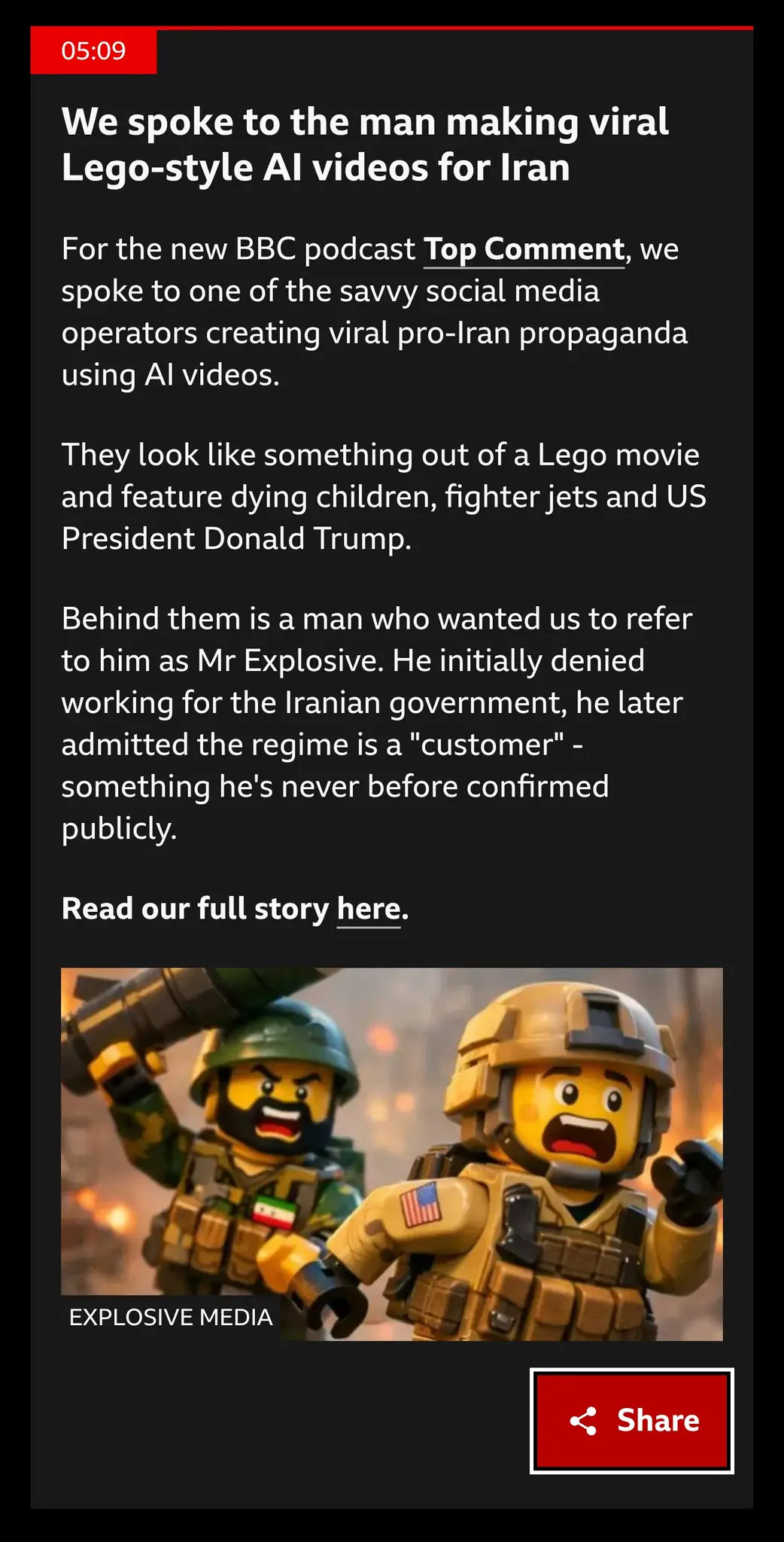 We spoke to the man making viral Lego-style AI videos for Iran
published at 05:09

For the new BBC podcast Top Comment, we spoke to one of the savvy social media operators creating viral pro-Iran propaganda using AI videos.

They look like something out of a Lego movie and feature dying children, fighter jets and US President Donald Trump.

Behind them is a man who wanted us to refer to him as Mr Explosive. He initially denied working for the Iranian government, he later admitted the regime is a "customer" - something he's never before confirmed publicly.

Read our full story here.

(and an AI generated image of an Iranian and a US soldier fighting
